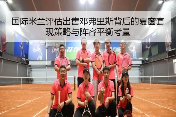 国际米兰评估出售邓弗里斯背后的夏窗套现策略与阵容平衡考量