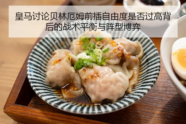 皇马讨论贝林厄姆前插自由度是否过高背后的战术平衡与阵型博弈