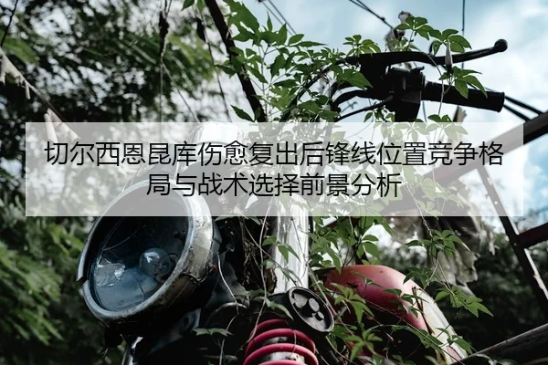 切尔西恩昆库伤愈复出后锋线位置竞争格局与战术选择前景分析