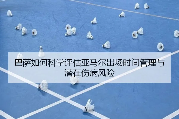 巴萨如何科学评估亚马尔出场时间管理与潜在伤病风险