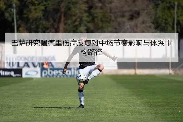巴萨研究佩德里伤病反复对中场节奏影响与体系重构路径