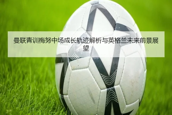 曼联青训梅努中场成长轨迹解析与英格兰未来前景展望