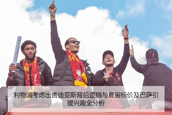 利物浦考虑出售迪亚斯背后逻辑与夏窗标价及巴萨引援兴趣全分析