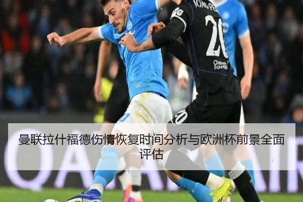 曼联拉什福德伤情恢复时间分析与欧洲杯前景全面评估