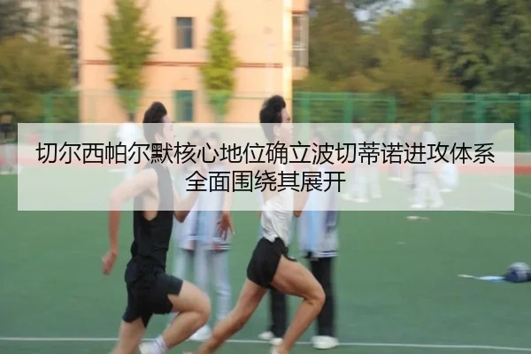 切尔西帕尔默核心地位确立波切蒂诺进攻体系全面围绕其展开