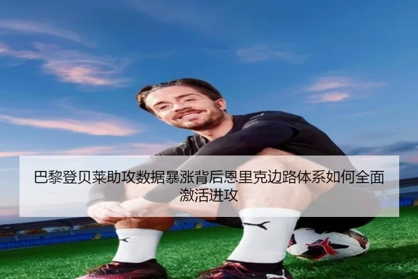 巴黎登贝莱助攻数据暴涨背后恩里克边路体系如何全面激活进攻