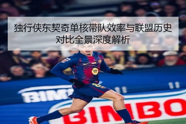 独行侠东契奇单核带队效率与联盟历史对比全景深度解析
