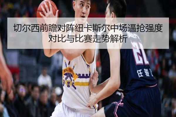 切尔西前瞻对阵纽卡斯尔中场逼抢强度对比与比赛走势解析