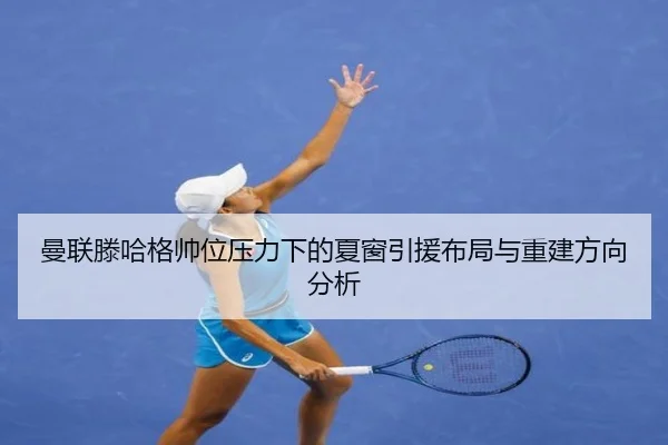 曼联滕哈格帅位压力下的夏窗引援布局与重建方向分析