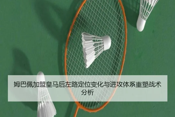 姆巴佩加盟皇马后左路定位变化与进攻体系重塑战术分析