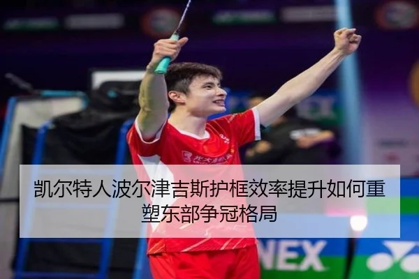 凯尔特人波尔津吉斯护框效率提升如何重塑东部争冠格局