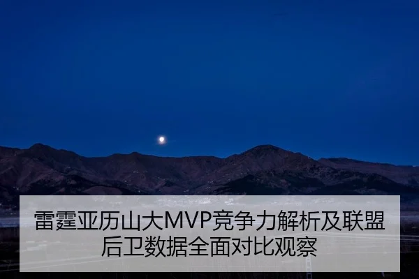 雷霆亚历山大MVP竞争力解析及联盟后卫数据全面对比观察