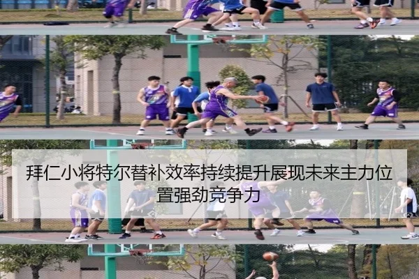 拜仁小将特尔替补效率持续提升展现未来主力位置强劲竞争力