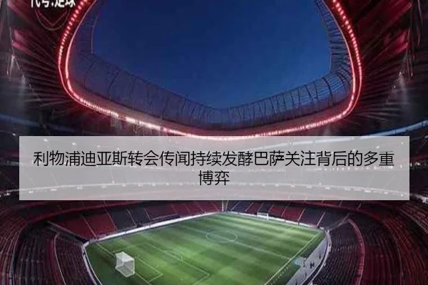 利物浦迪亚斯转会传闻持续发酵巴萨关注背后的多重博弈