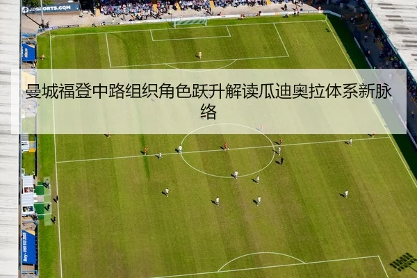 曼城福登中路组织角色跃升解读瓜迪奥拉体系新脉络