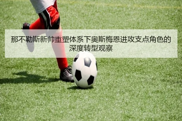 那不勒斯新帅重塑体系下奥斯梅恩进攻支点角色的深度转型观察