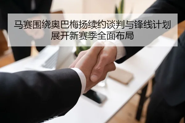 马赛围绕奥巴梅扬续约谈判与锋线计划展开新赛季全面布局