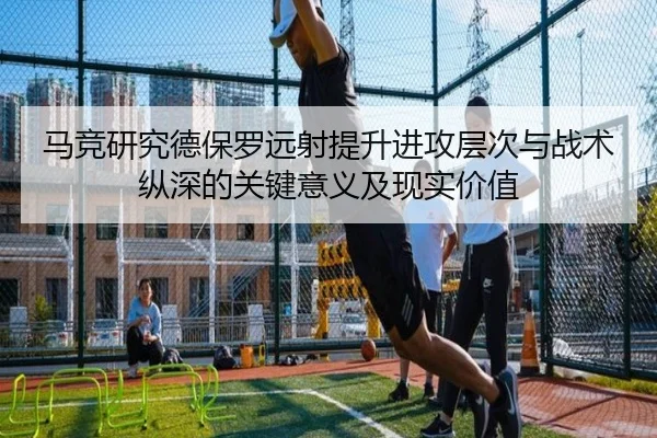 马竞研究德保罗远射提升进攻层次与战术纵深的关键意义及现实价值
