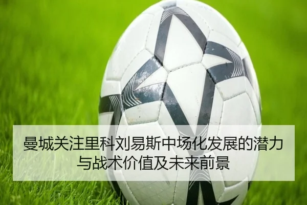 曼城关注里科刘易斯中场化发展的潜力与战术价值及未来前景