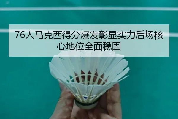 76人马克西得分爆发彰显实力后场核心地位全面稳固