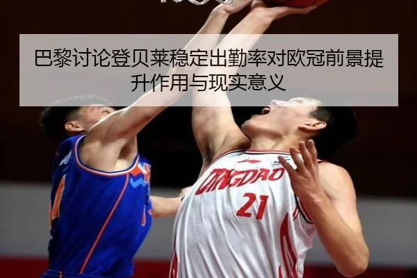 巴黎讨论登贝莱稳定出勤率对欧冠前景提升作用与现实意义