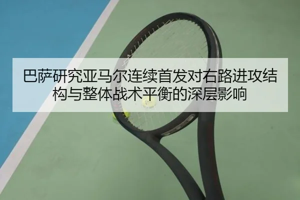 巴萨研究亚马尔连续首发对右路进攻结构与整体战术平衡的深层影响