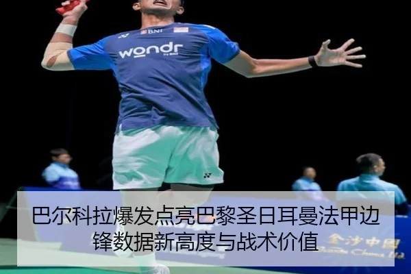 巴尔科拉爆发点亮巴黎圣日耳曼法甲边锋数据新高度与战术价值