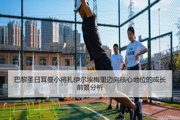 巴黎圣日耳曼小将扎伊尔埃梅里迈向核心地位的成长前景分析