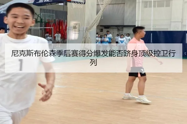 尼克斯布伦森季后赛得分爆发能否跻身顶级控卫行列