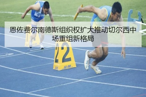 恩佐费尔南德斯组织权扩大推动切尔西中场重组新格局