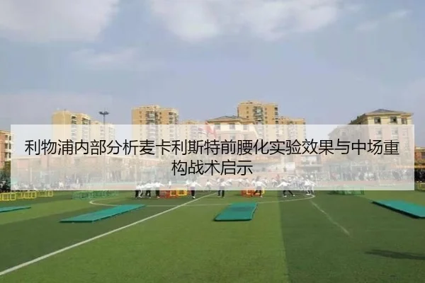 利物浦内部分析麦卡利斯特前腰化实验效果与中场重构战术启示