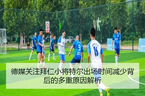 德媒关注拜仁小将特尔出场时间减少背后的多重原因解析