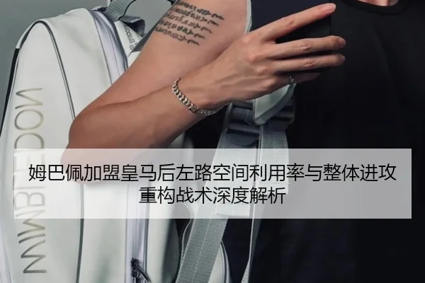 姆巴佩加盟皇马后左路空间利用率与整体进攻重构战术深度解析