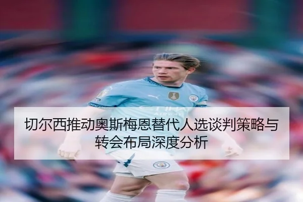 切尔西推动奥斯梅恩替代人选谈判策略与转会布局深度分析