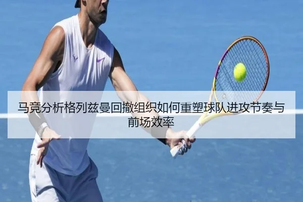 马竞分析格列兹曼回撤组织如何重塑球队进攻节奏与前场效率