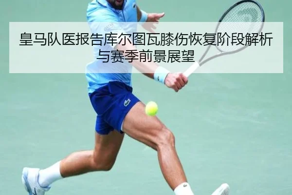 皇马队医报告库尔图瓦膝伤恢复阶段解析与赛季前景展望