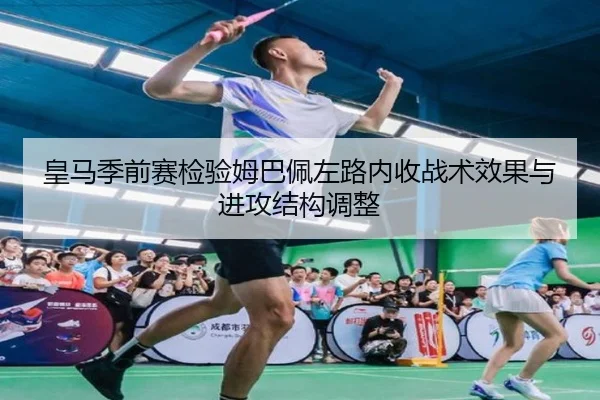 皇马季前赛检验姆巴佩左路内收战术效果与进攻结构调整
