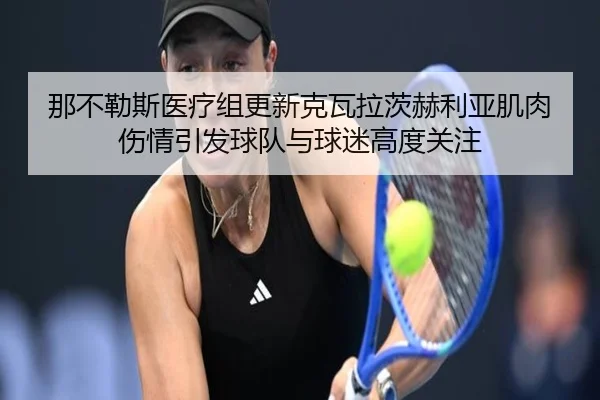那不勒斯医疗组更新克瓦拉茨赫利亚肌肉伤情引发球队与球迷高度关注
