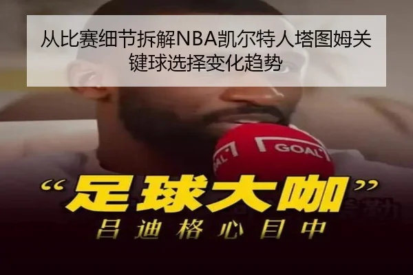 从比赛细节拆解NBA凯尔特人塔图姆关键球选择变化趋势
