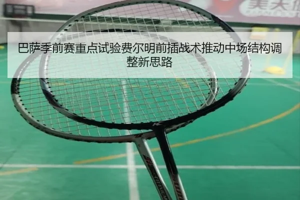 巴萨季前赛重点试验费尔明前插战术推动中场结构调整新思路