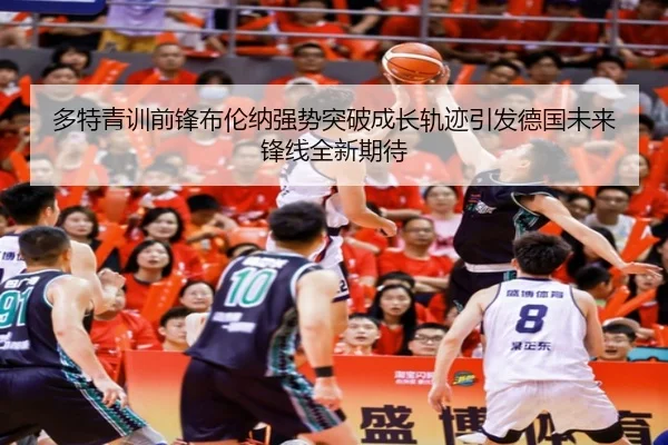 多特青训前锋布伦纳强势突破成长轨迹引发德国未来锋线全新期待