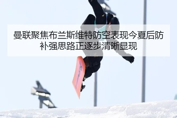 曼联聚焦布兰斯维特防空表现今夏后防补强思路正逐步清晰显现