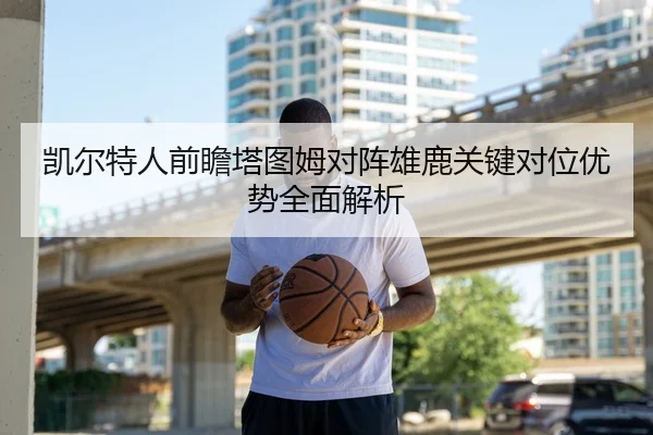 凯尔特人前瞻塔图姆对阵雄鹿关键对位优势全面解析