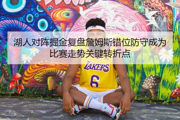 湖人对阵掘金复盘詹姆斯错位防守成为比赛走势关键转折点