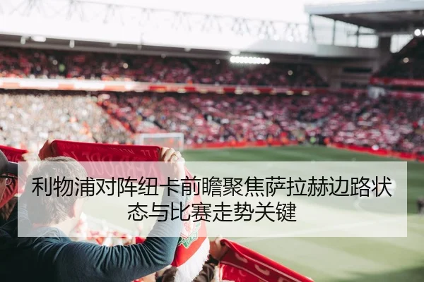 利物浦对阵纽卡前瞻聚焦萨拉赫边路状态与比赛走势关键