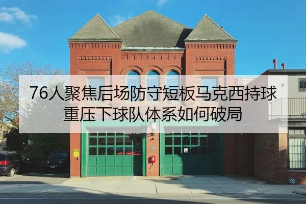 76人聚焦后场防守短板马克西持球重压下球队体系如何破局