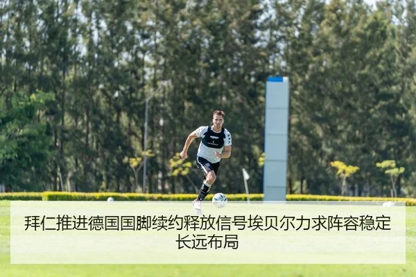 拜仁推进德国国脚续约释放信号埃贝尔力求阵容稳定长远布局