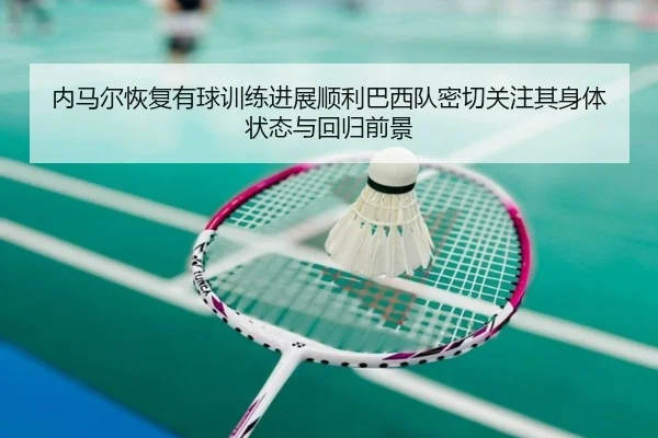 内马尔恢复有球训练进展顺利巴西队密切关注其身体状态与回归前景