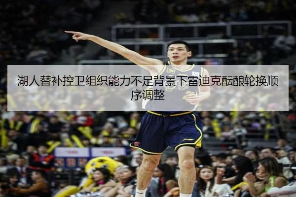 湖人替补控卫组织能力不足背景下雷迪克酝酿轮换顺序调整