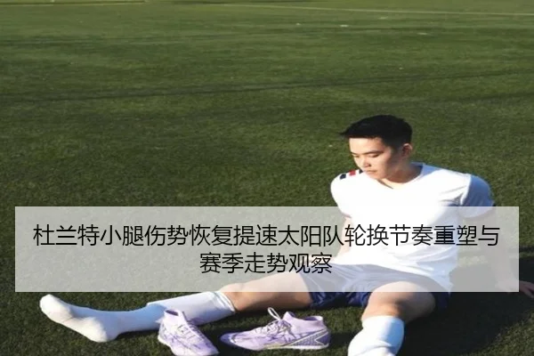 杜兰特小腿伤势恢复提速太阳队轮换节奏重塑与赛季走势观察